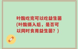 叶酸吃完可以吃益生菌(叶酸摄入后，是否可以同时食用益生菌？)
