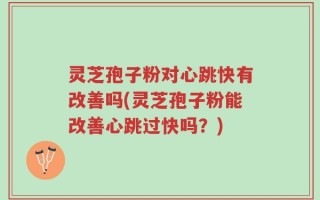 灵芝孢子粉对心跳快有改善吗(灵芝孢子粉能改善心跳过快吗？)