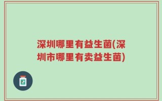 深圳哪里有益生菌(深圳市哪里有卖益生菌)