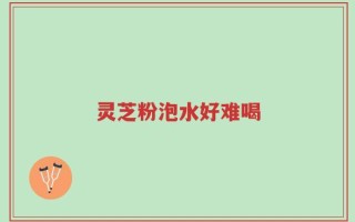 灵芝粉泡水好难喝