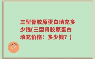 三型骨胶原蛋白填充多少钱(三型骨胶原蛋白填充价格：多少钱？)