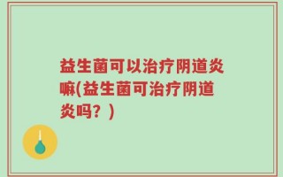 益生菌可以治疗阴道炎嘛(益生菌可治疗阴道炎吗？)