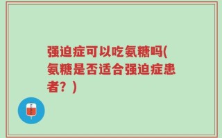 强迫症可以吃氨糖吗(氨糖是否适合强迫症患者？)
