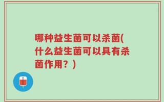 哪种益生菌可以杀菌(什么益生菌可以具有杀菌作用？)
