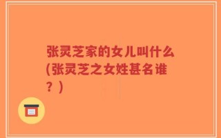 张灵芝家的女儿叫什么(张灵芝之女姓甚名谁？)