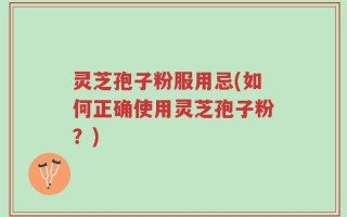 灵芝孢子粉服用忌(如何正确使用灵芝孢子粉？)