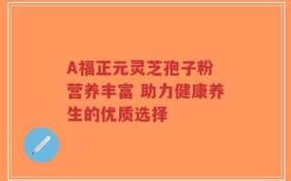 A福正元灵芝孢子粉 营养丰富 助力健康养生的优质选择
