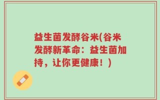 益生菌发酵谷米(谷米发酵新革命：益生菌加持，让你更健康！)