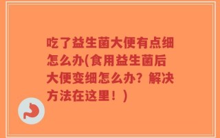 吃了益生菌大便有点细怎么办(食用益生菌后大便变细怎么办？解决方法在这里！)