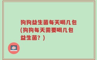 狗狗益生菌每天喝几包(狗狗每天需要喝几包益生菌？)