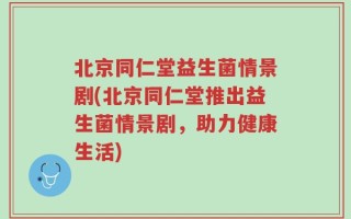 北京同仁堂益生菌情景剧(北京同仁堂推出益生菌情景剧，助力健康生活)