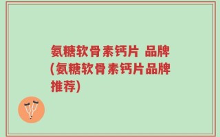 氨糖软骨素钙片 品牌(氨糖软骨素钙片品牌推荐)
