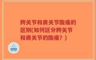 胯关节和肩关节酸痛的区别(如何区分胯关节和肩关节的酸痛？)