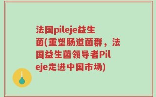 法国pileje益生菌(重塑肠道菌群，法国益生菌领导者Pileje走进中国市场)