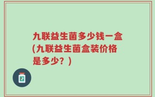 九联益生菌多少钱一盒(九联益生菌盒装价格是多少？)