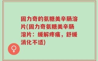 固力奇的氨糖美辛肠溶片(固力奇氨糖美辛肠溶片：缓解疼痛，舒缓消化不适)