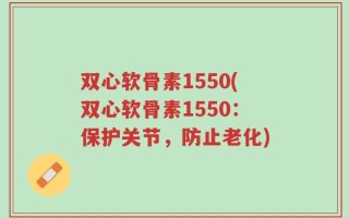 双心软骨素1550(双心软骨素1550：保护关节，防止老化)