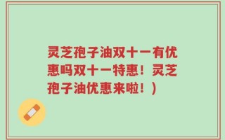 灵芝孢子油双十一有优惠吗双十一特惠！灵芝孢子油优惠来啦！)