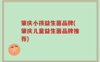 肇庆小孩益生菌品牌(肇庆儿童益生菌品牌推荐)