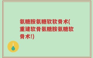 氨糖胺氨糖软软骨术(重建软骨氨糖胺氨糖软骨术!)