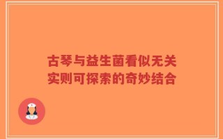 古琴与益生菌看似无关实则可探索的奇妙结合