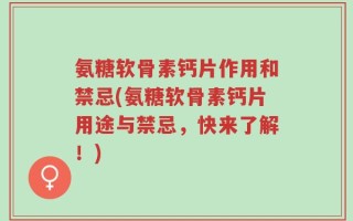 氨糖软骨素钙片作用和禁忌(氨糖软骨素钙片用途与禁忌，快来了解！)