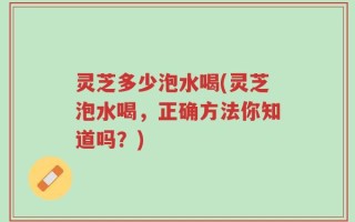 灵芝多少泡水喝(灵芝泡水喝，正确方法你知道吗？)