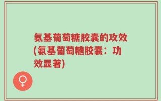 氨基葡萄糖胶囊的攻效(氨基葡萄糖胶囊：功效显著)