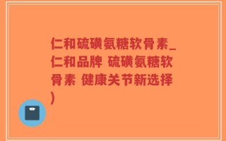 仁和硫磺氨糖软骨素_仁和品牌 硫磺氨糖软骨素 健康关节新选择)