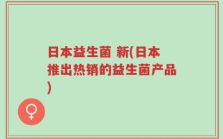 日本益生菌 新(日本推出热销的益生菌产品)