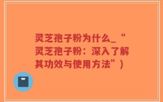 灵芝孢子粉为什么_“灵芝孢子粉：深入了解其功效与使用方法”)