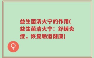 益生菌清火宁的作用(益生菌清火宁：舒缓炎症，恢复肠道健康)