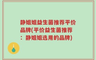 静姐姐益生菌推荐平价品牌(平价益生菌推荐：静姐姐选用的品牌)