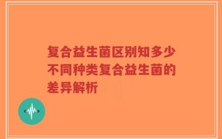 复合益生菌区别知多少不同种类复合益生菌的差异解析