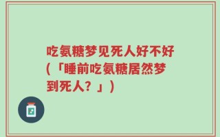 吃氨糖梦见死人好不好(「睡前吃氨糖居然梦到死人？」)