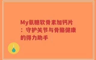 My氨糖软骨素加钙片：守护关节与骨骼健康的得力助手