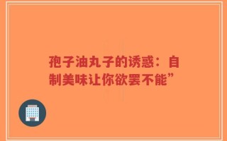 孢子油丸子的诱惑：自制美味让你欲罢不能”