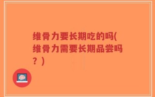 维骨力要长期吃的吗(维骨力需要长期品尝吗？)