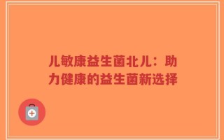 儿敏康益生菌北儿：助力健康的益生菌新选择