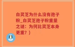白灵芝为什么没有孢子粉_白灵芝孢子粉重量之谜：为何比灵芝本身更重？)