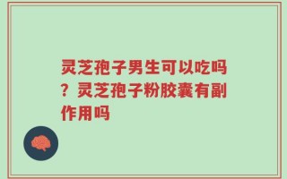 灵芝孢子男生可以吃吗？灵芝孢子粉胶囊有副作用吗