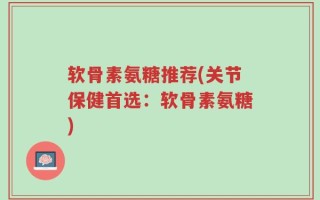 软骨素氨糖推荐(关节保健首选：软骨素氨糖)