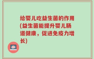 给婴儿吃益生菌的作用(益生菌能提升婴儿肠道健康，促进免疫力增长)