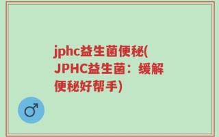 jphc益生菌便秘(JPHC益生菌：缓解便秘好帮手)