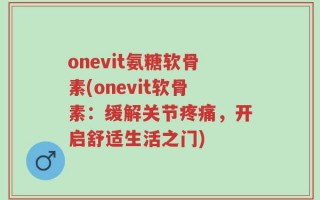 onevit氨糖软骨素(onevit软骨素：缓解关节疼痛，开启舒适生活之门)