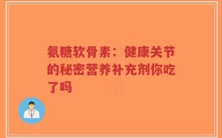 氨糖软骨素：健康关节的秘密营养补充剂你吃了吗