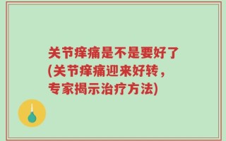 关节痒痛是不是要好了(关节痒痛迎来好转，专家揭示治疗方法)