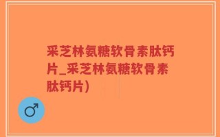 采芝林氨糖软骨素肽钙片_采芝林氨糖软骨素肽钙片)