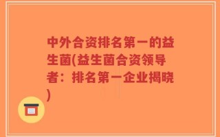 中外合资排名第一的益生菌(益生菌合资领导者：排名第一企业揭晓)