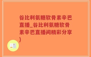 谷比利氨糖软骨素辛巴直播_谷比利氨糖软骨素辛巴直播间精彩分享)